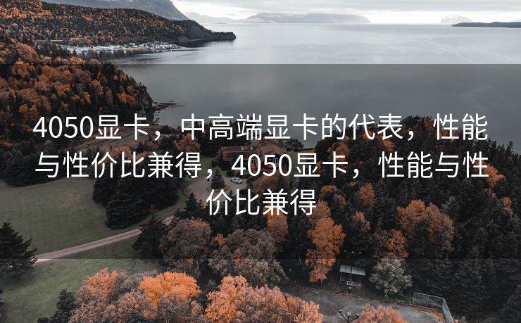4050显卡，中高端显卡的代表，性能与性价比兼得，4050显卡，性能与性价比兼得
