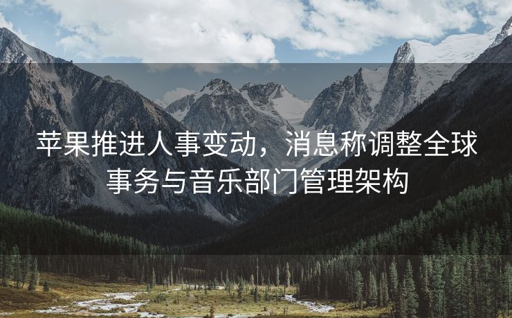苹果推进人事变动，消息称调整全球事务与音乐部门管理架构