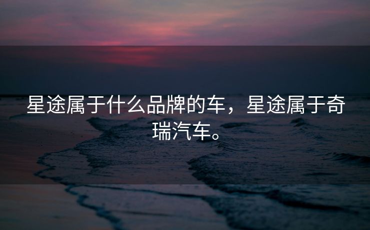 星途属于什么品牌的车，星途属于奇瑞汽车。