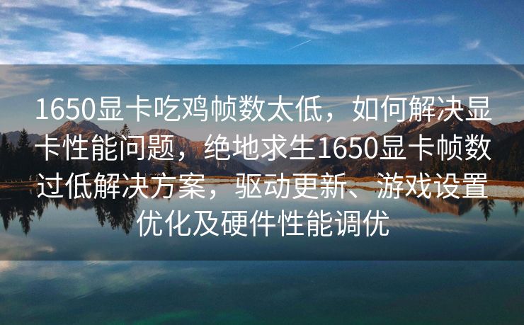 1650显卡吃鸡帧数太低，如何解决显卡性能问题，绝地求生1650显卡帧数过低解决方案，驱动更新、游戏设置优化及硬件性能调优