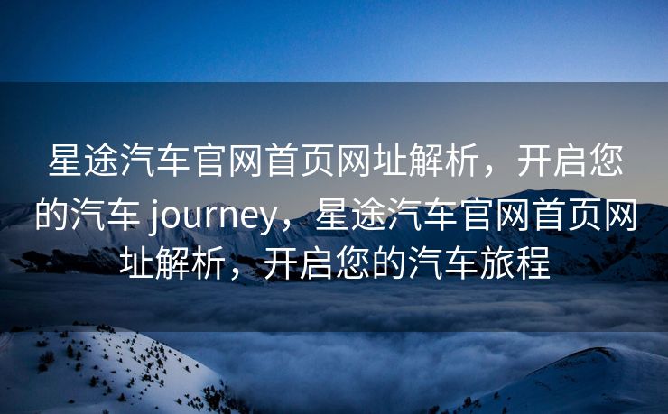 星途汽车官网首页网址解析，开启您的汽车 journey，星途汽车官网首页网址解析，开启您的汽车旅程
