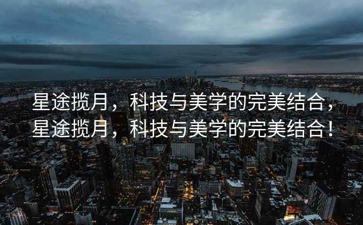 星途揽月，科技与美学的完美结合，星途揽月，科技与美学的完美结合！