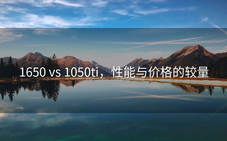 1650 vs 1050ti，性能与价格的较量