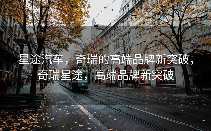 星途汽车，奇瑞的高端品牌新突破，奇瑞星途，高端品牌新突破