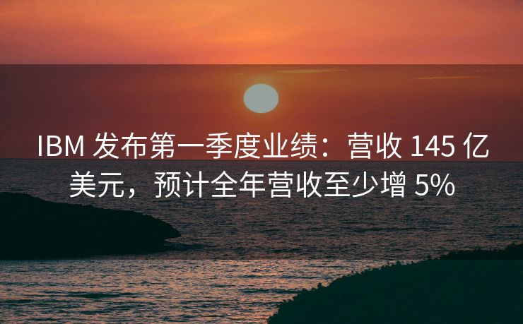 IBM 发布第一季度业绩：营收 145 亿美元，预计全年营收至少增 5%